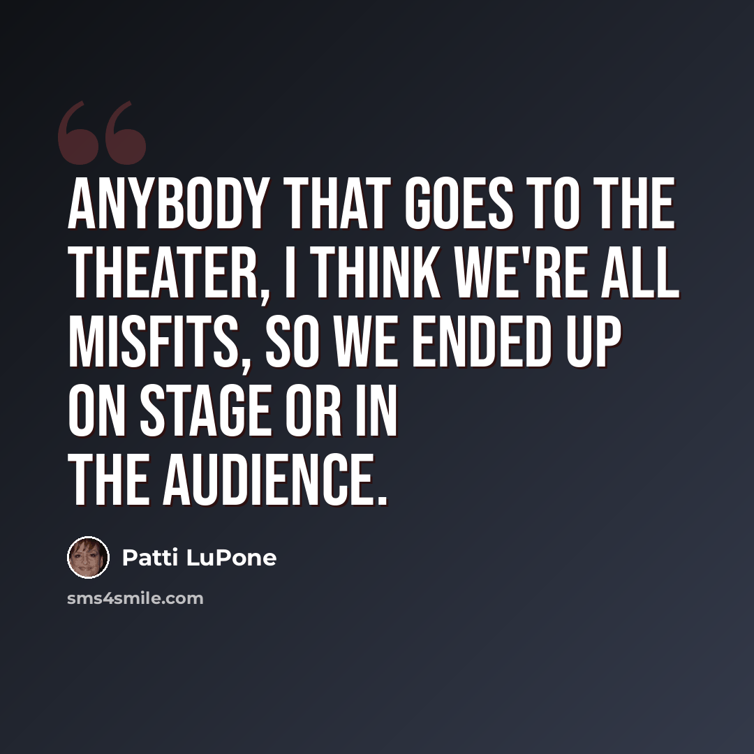 “Anybody that goes to the theater, I think we're all misfits, so we ended up on stage or in the audience.” quote by Patti LuPone