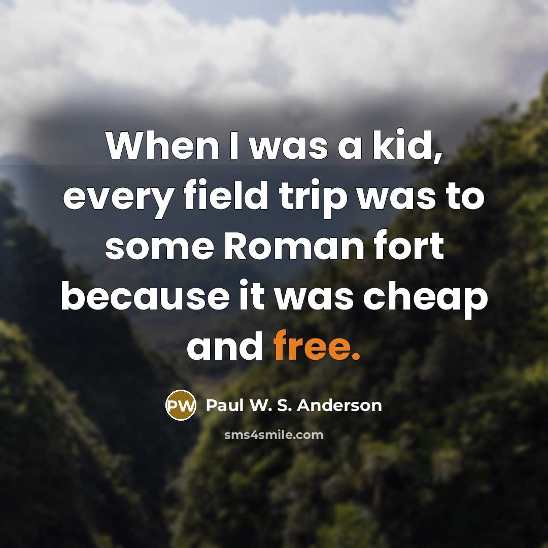 “When I was a kid, every field trip was to some Roman fort because it was cheap and free.” quote by Paul W. S. Anderson