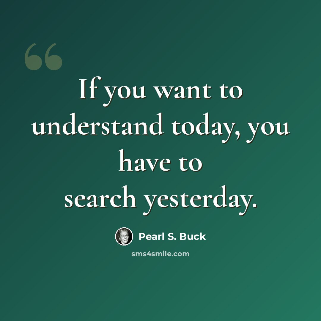“If you want to understand today, you have to search yesterday.” quote by Pearl S. Buck