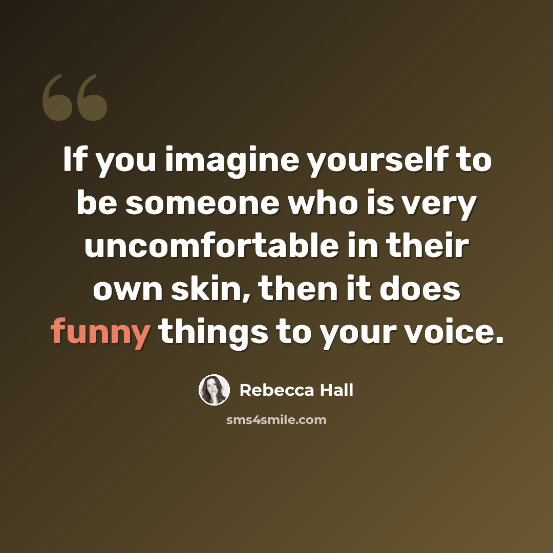“If you imagine yourself to be someone who is very uncomfortable in their own skin, then it does funny things to your voice.” quote by Rebecca Hall