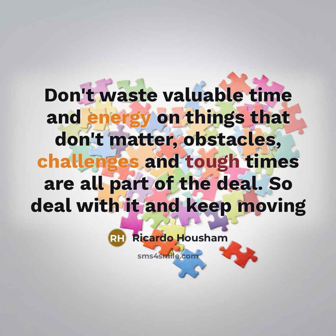 “Don't waste valuable time and energy on things that don't matter, obstacles, challenges and tough times are all part of the deal. So deal with it and keep moving” quote by Ricardo Housham