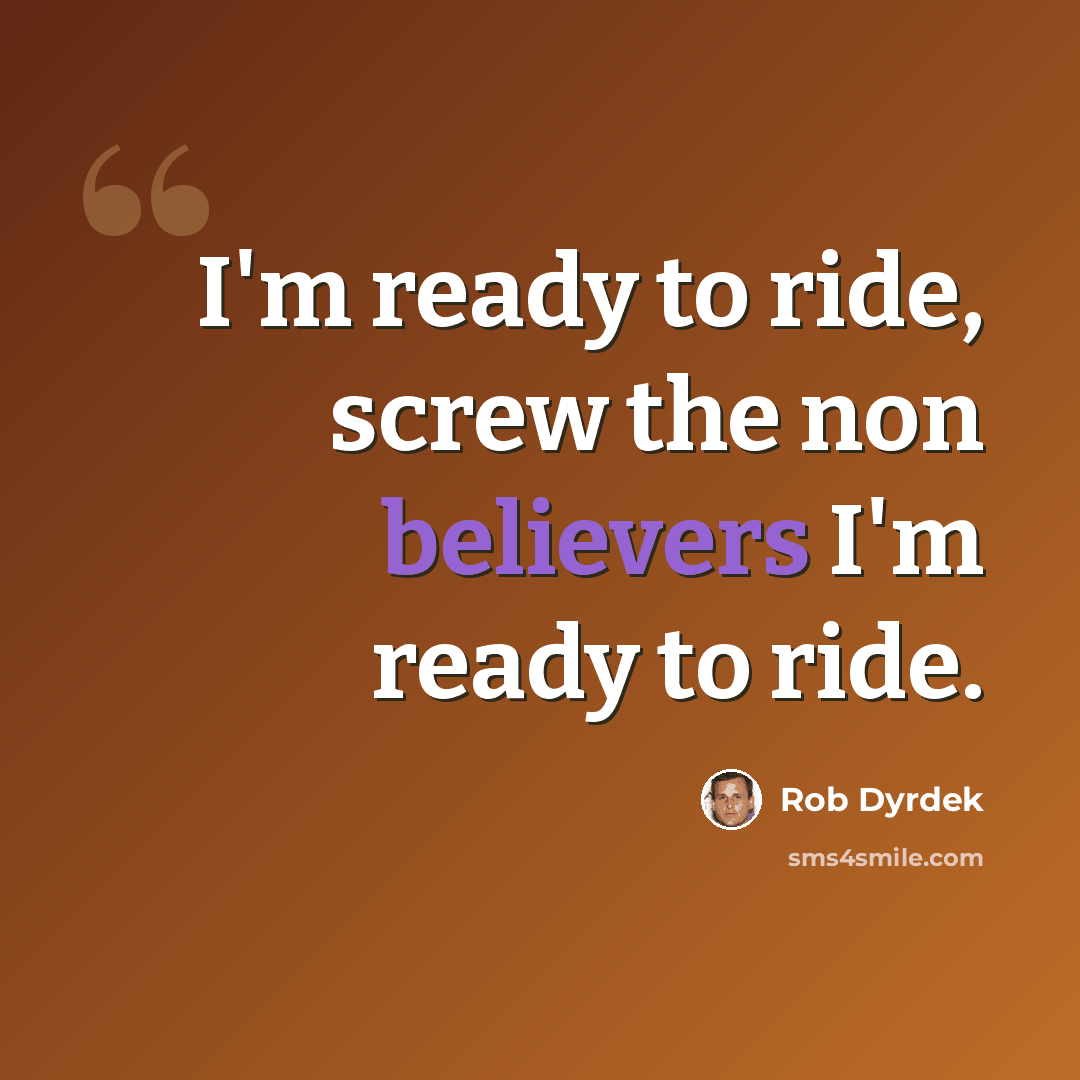 “I'm ready to ride, screw the non believers I'm ready to ride.” quote by Rob Dyrdek