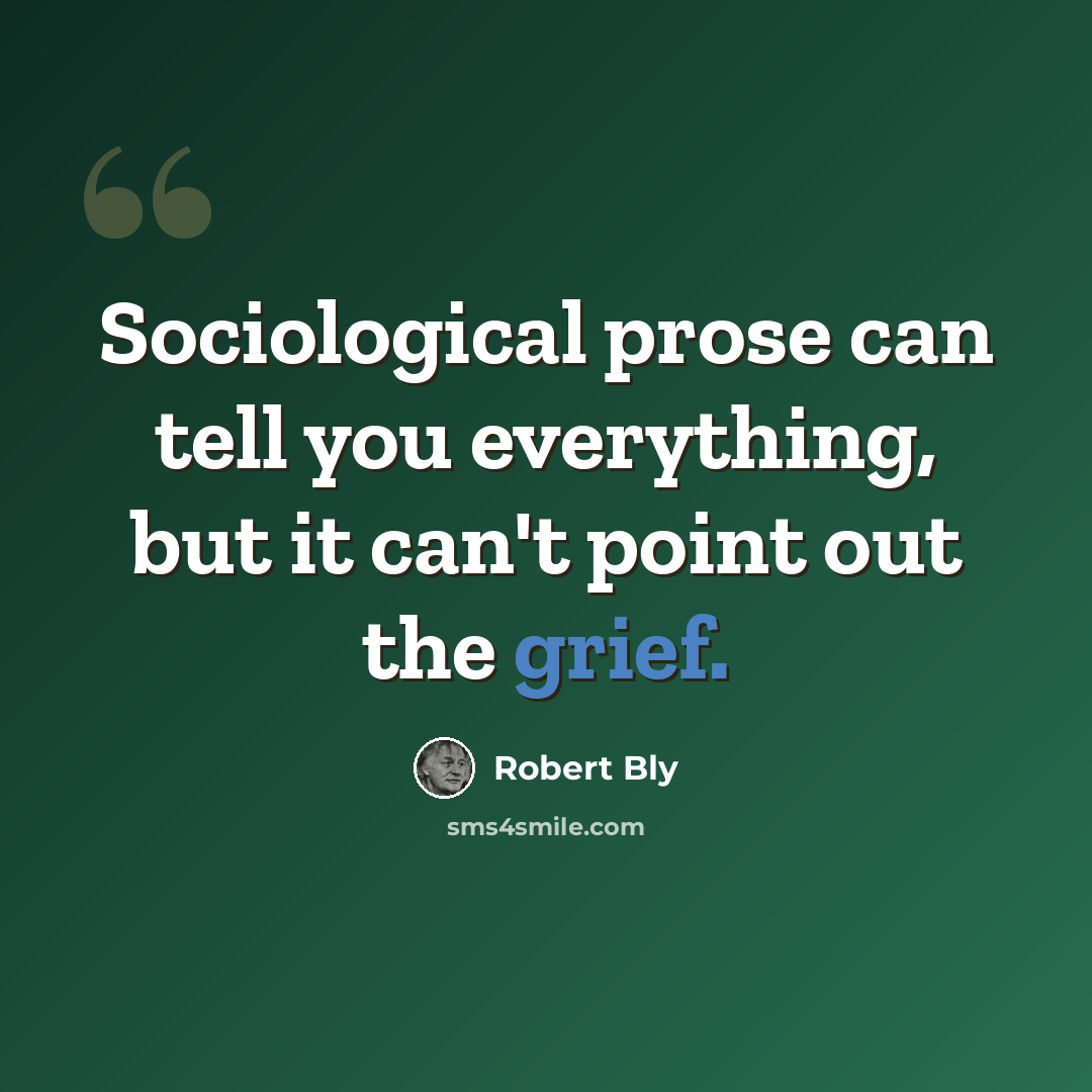 “Sociological prose can tell you everything, but it can't point out the grief.” quote by Robert Bly
