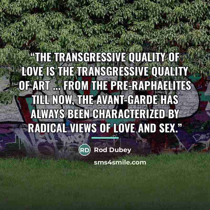 “The transgressive quality of love is the transgressive quality of art ... From the Pre-Raphaelites till now, the avant-garde has always been characterized by radical views of love and sex.” quote by Rod Dubey