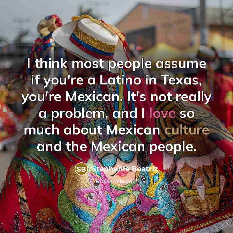 “I think most people assume if you're a Latino in Texas, you're Mexican. It's not really a problem, and I love so much about Mexican culture and the Mexican people.” quote by Stephanie Beatriz