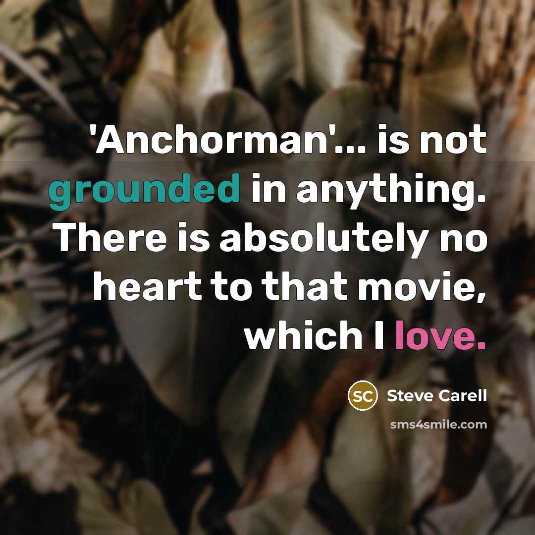 “'Anchorman'... is not grounded in anything. There is absolutely no heart to that movie, which I love.” quote by Steve Carell