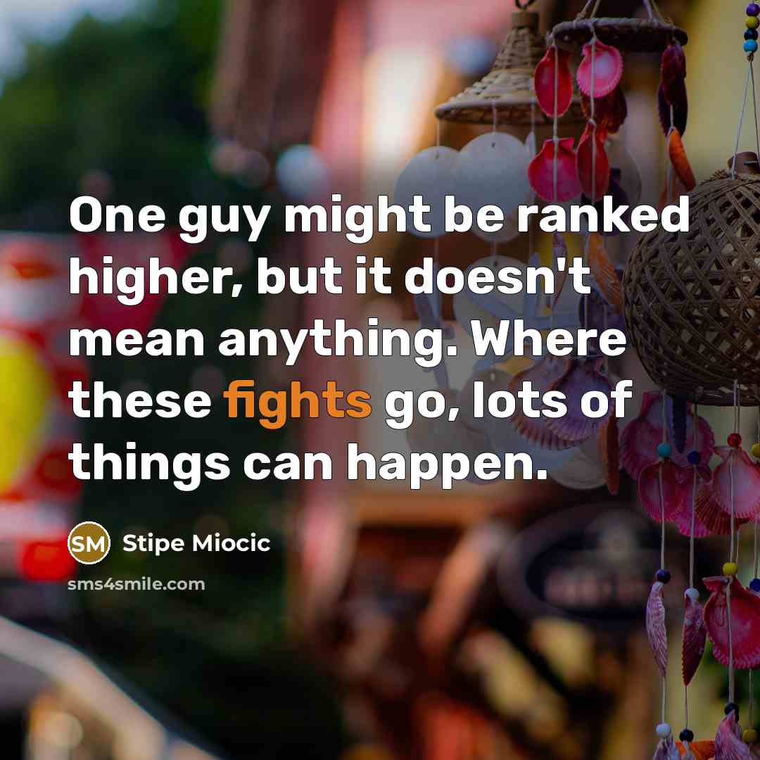“One guy might be ranked higher, but it doesn't mean anything. Where these fights go, lots of things can happen.” quote by Stipe Miocic