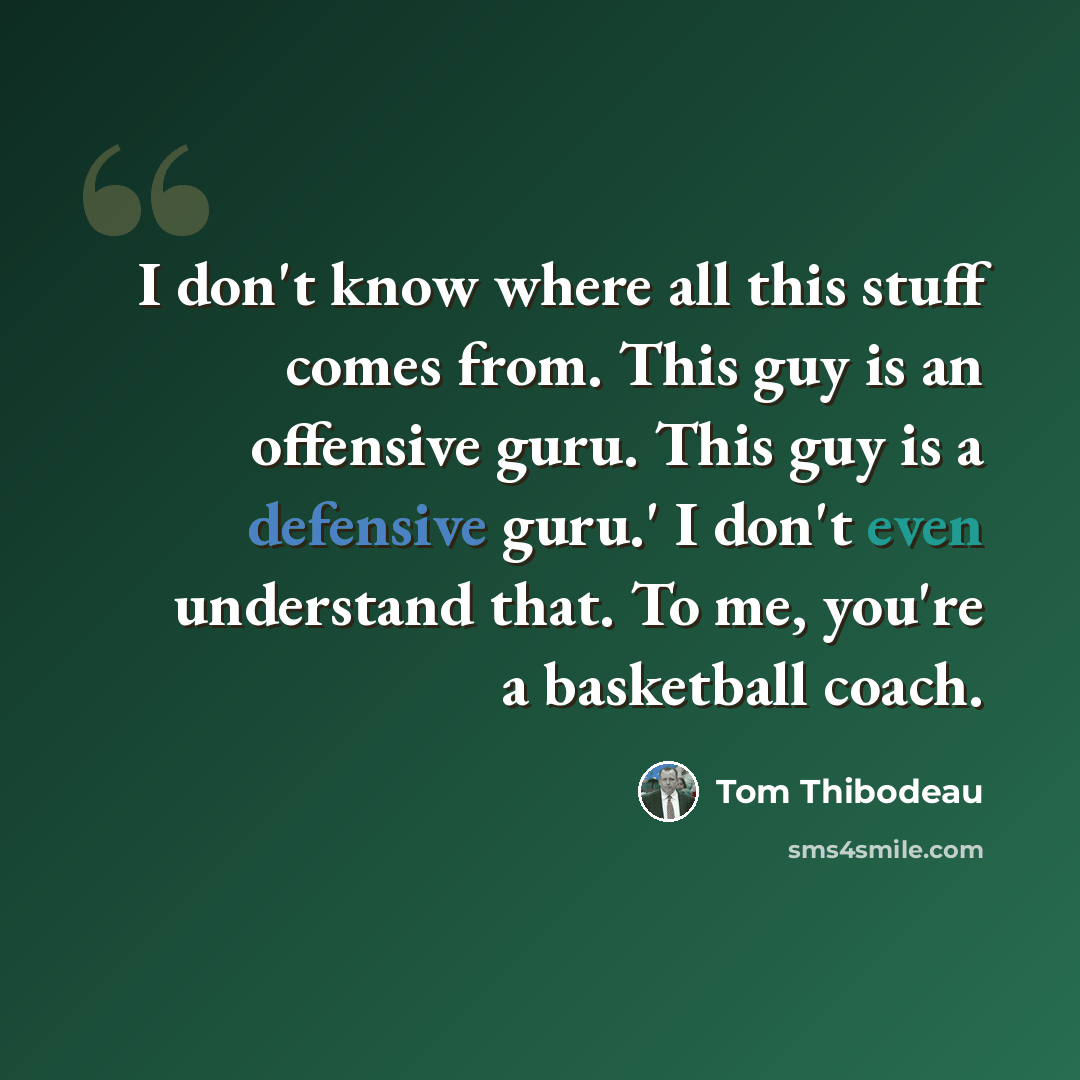 “I don't know where all this stuff comes from. This guy is an offensive guru. This guy is a defensive guru.' I don't even understand that. To me, you're a basketball coach.” quote by Tom Thibodeau
