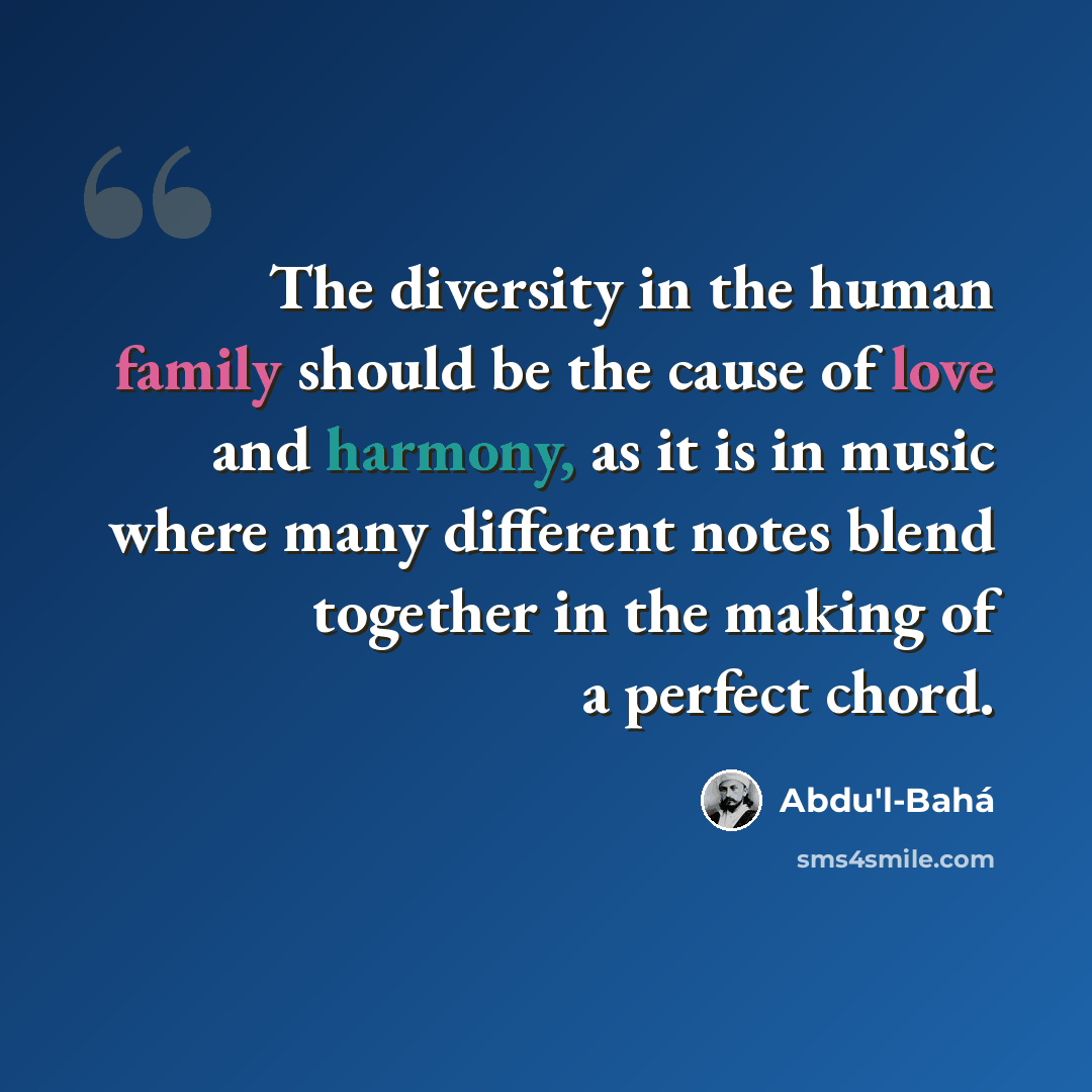 “The diversity in the human family should be the cause of love and harmony, as it is in music where many different notes blend together in the making of a perfect chord.” quote by Abdu'l-Bahá