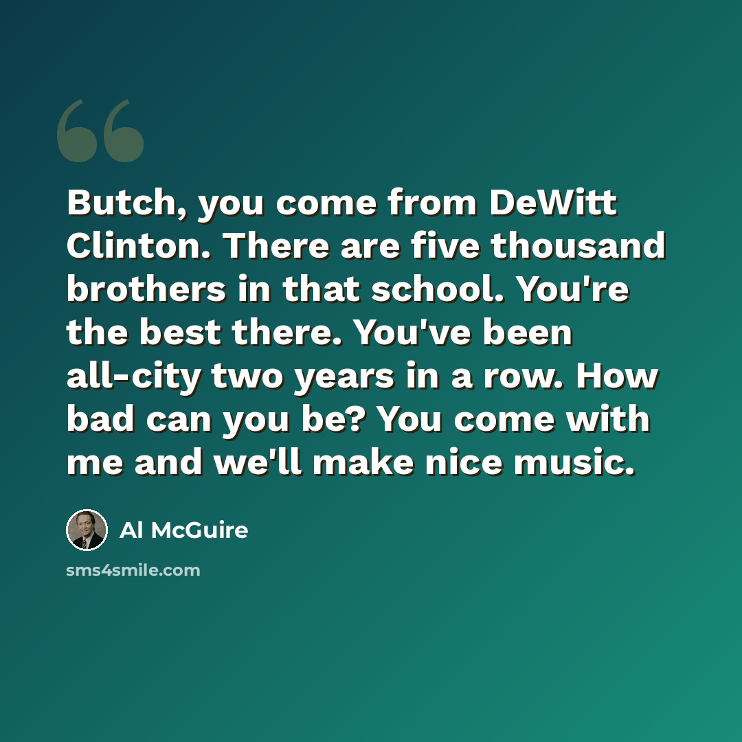 “Butch, you come from DeWitt Clinton. There are five thousand brothers in that school. You're the best there. You've been all-city two years in a row. How bad can you be? You come with me and we'll make nice music.” quote by Al McGuire