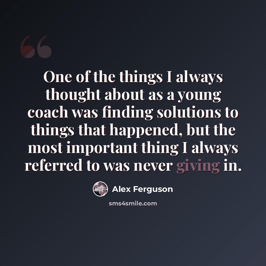 “One of the things I always thought about as a young coach was finding solutions to things that happened, but the most important thing I always referred to was never giving in.” quote by Alex Ferguson