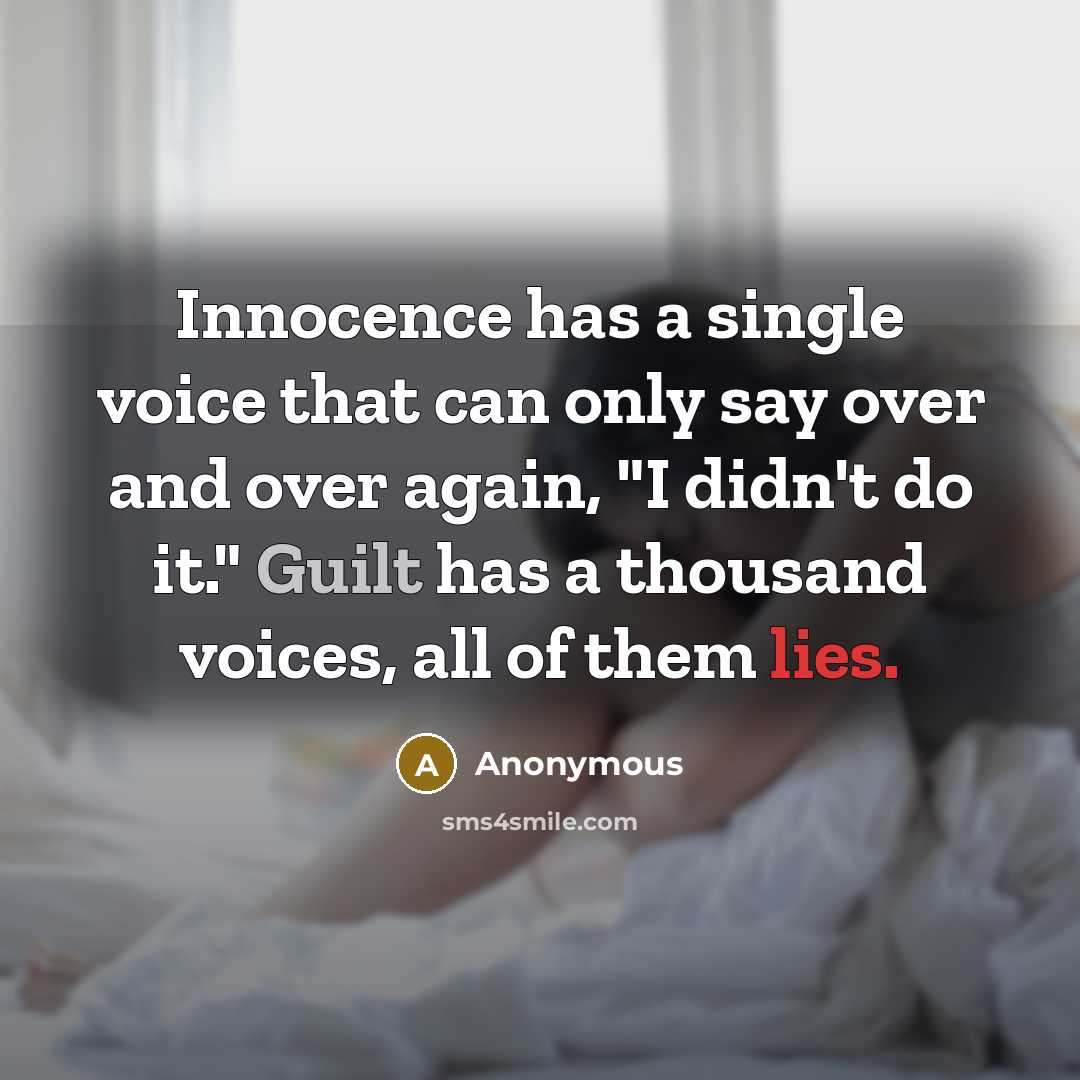 “Innocence has a single voice that can only say over and over again, "I didn't do it." Guilt has a thousand voices, all of them lies.” quote by Anonymous