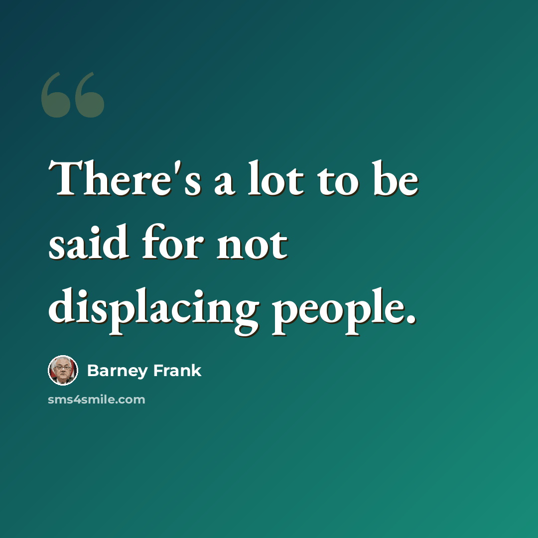 “There's a lot to be said for not displacing people.” quote by Barney Frank