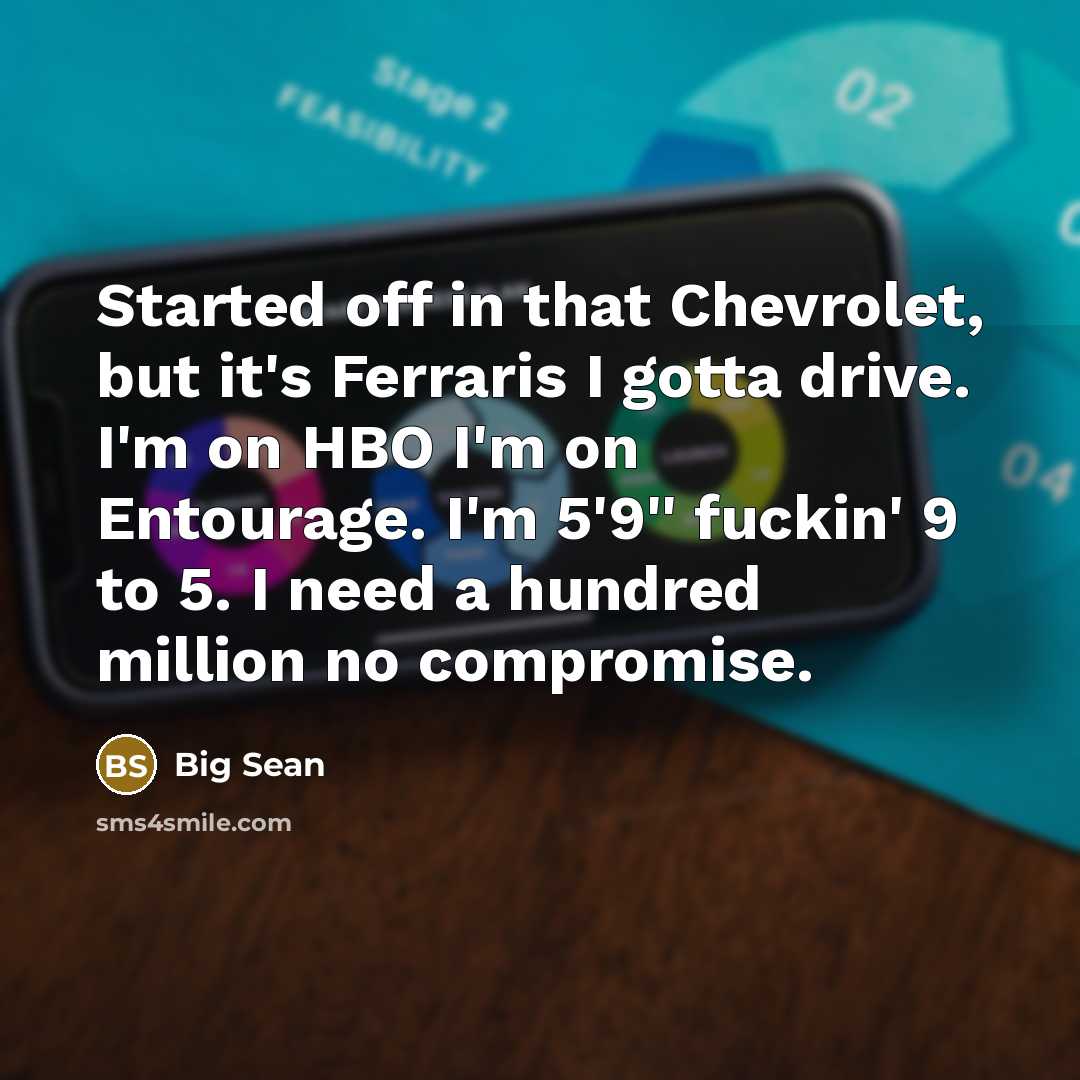 “Started off in that Chevrolet, but it's Ferraris I gotta drive. I'm on HBO I'm on Entourage. I'm 5'9'' fuckin' 9 to 5. I need a hundred million no compromise.” quote by Big Sean