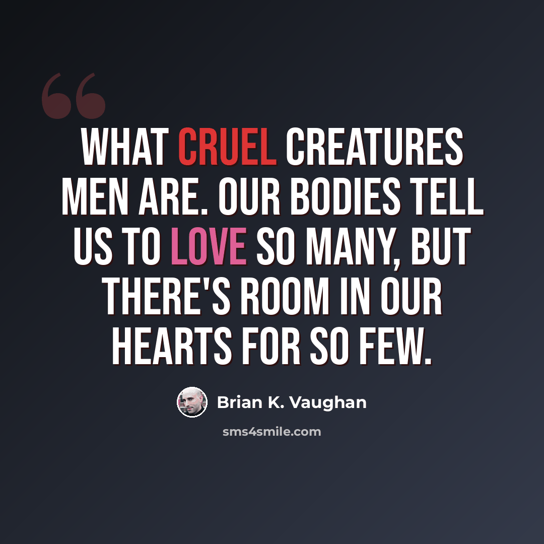 “What cruel creatures men are. Our bodies tell us to love so many, but there's room in our hearts for so few.” quote by Brian K. Vaughan