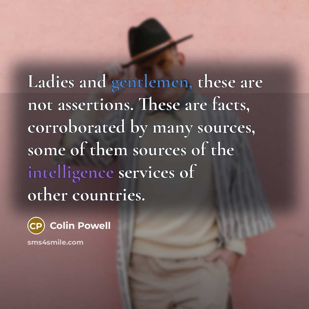“Ladies and gentlemen, these are not assertions. These are facts, corroborated by many sources, some of them sources of the intelligence services of other countries.” quote by Colin Powell