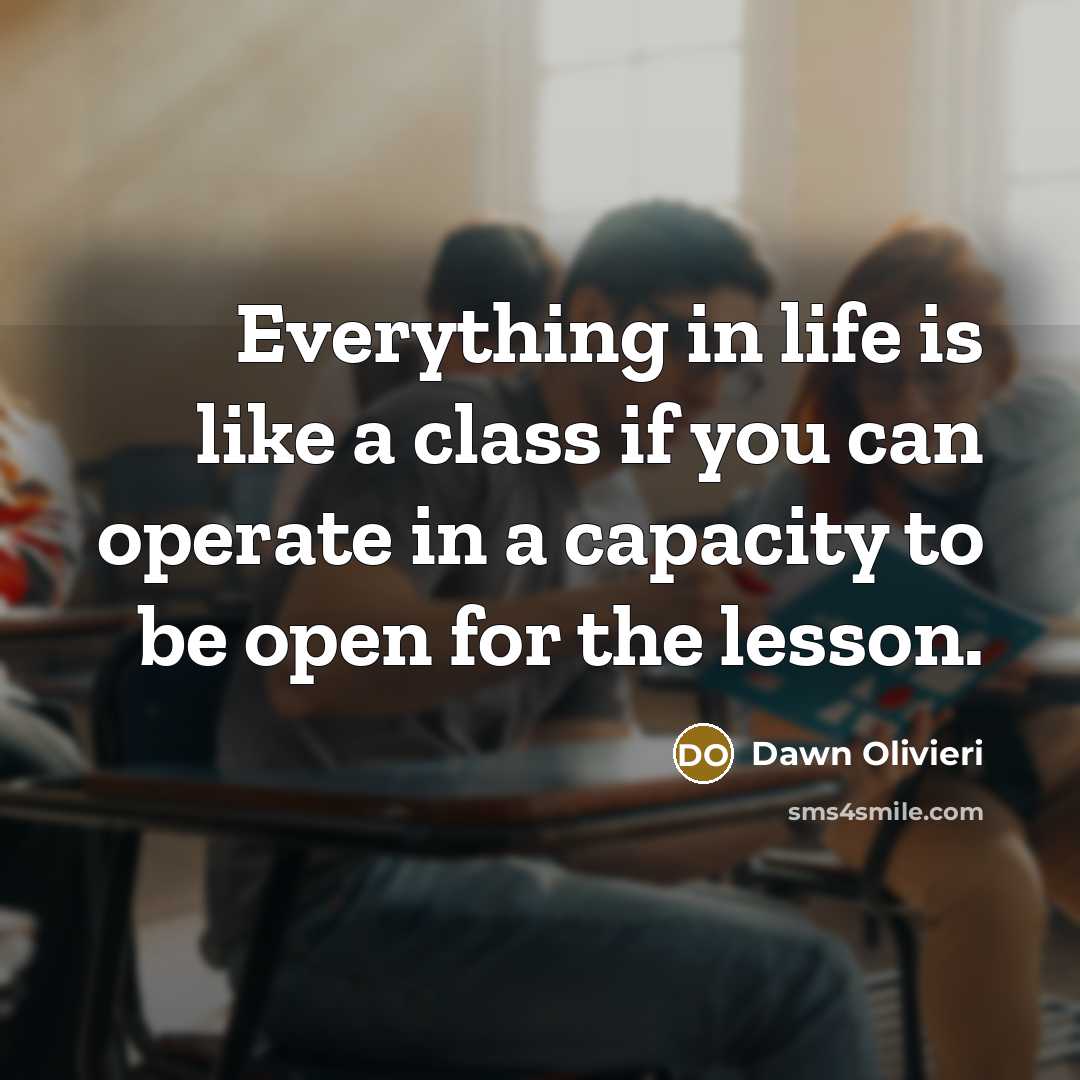 “Everything in life is like a class if you can operate in a capacity to be open for the lesson.” quote by Dawn Olivieri