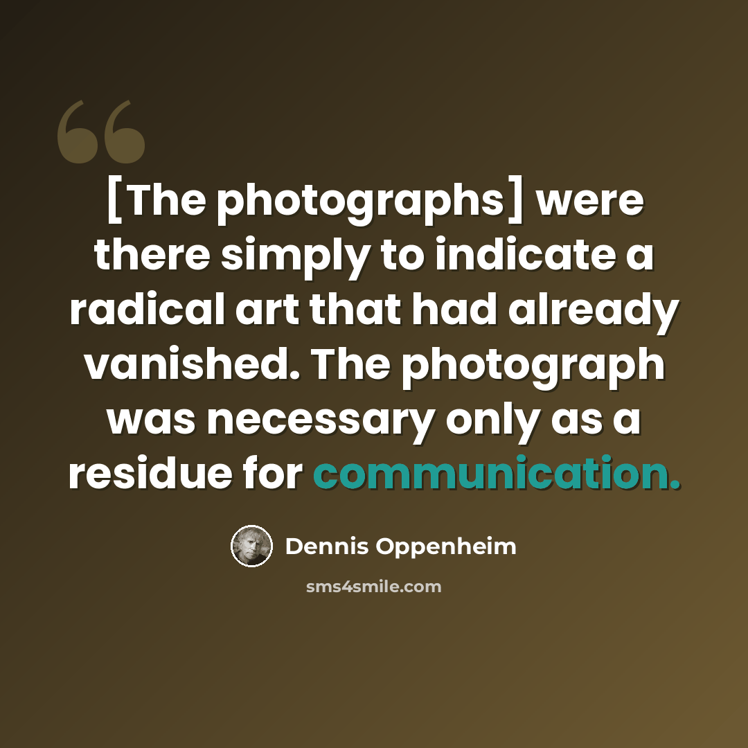 “[The photographs] were there simply to indicate a radical art that had already vanished. The photograph was necessary only as a residue for communication.” quote by Dennis Oppenheim