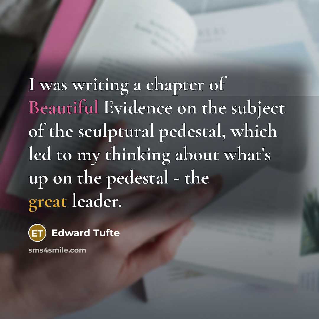 “I was writing a chapter of Beautiful Evidence on the subject of the sculptural pedestal, which led to my thinking about what's up on the pedestal - the great leader.” quote by Edward Tufte