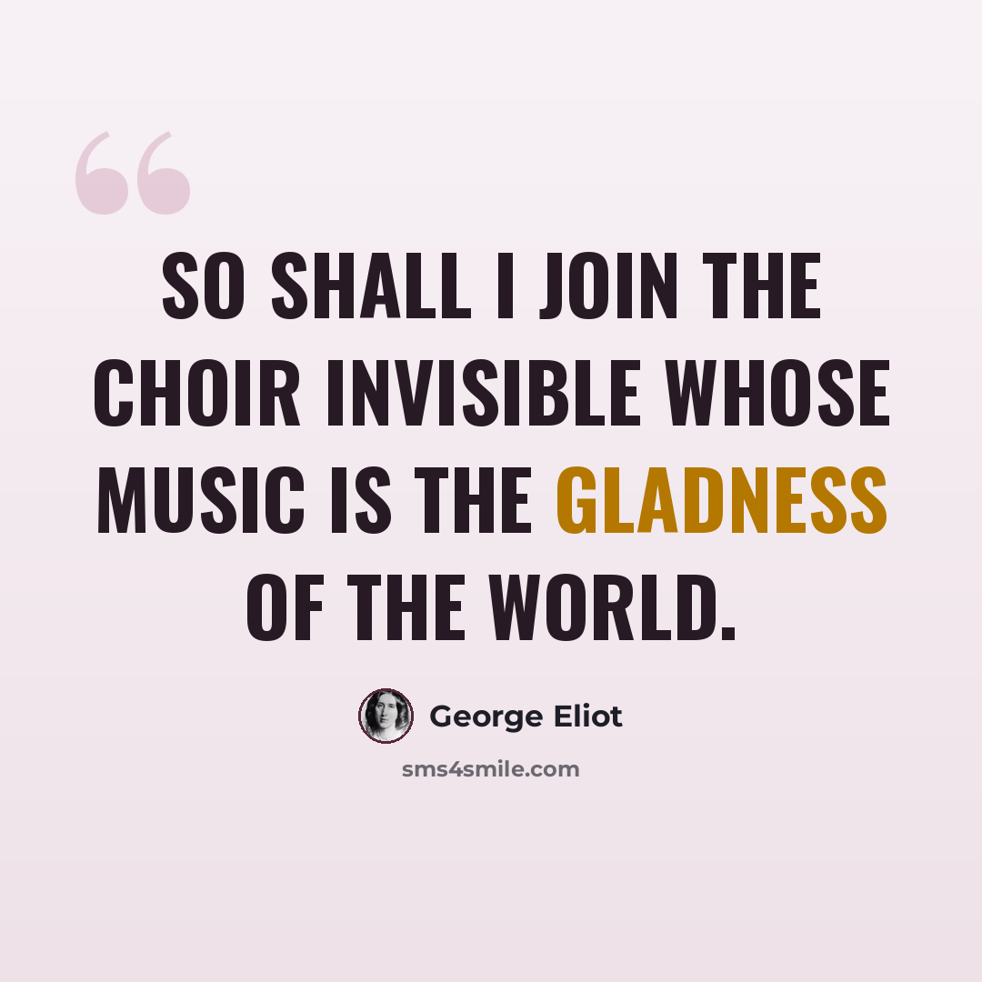 “So shall I join the choir invisible Whose music is the gladness of the world.” quote by George Eliot