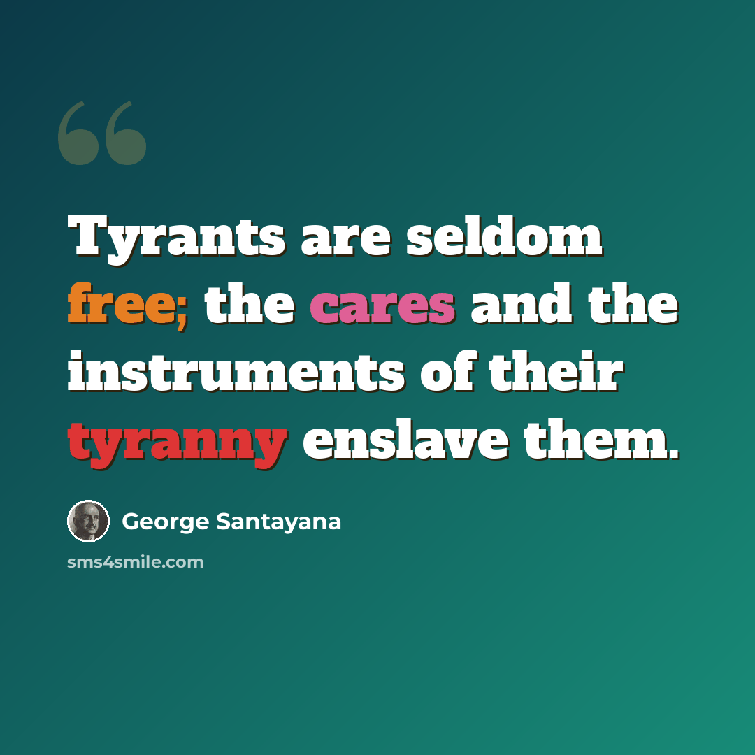 “Tyrants are seldom free; the cares and the instruments of their tyranny enslave them.” quote by George Santayana