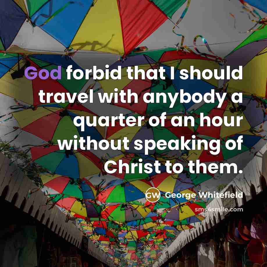 “God forbid that I should travel with anybody a quarter of an hour without speaking of Christ to them.” quote by George Whitefield