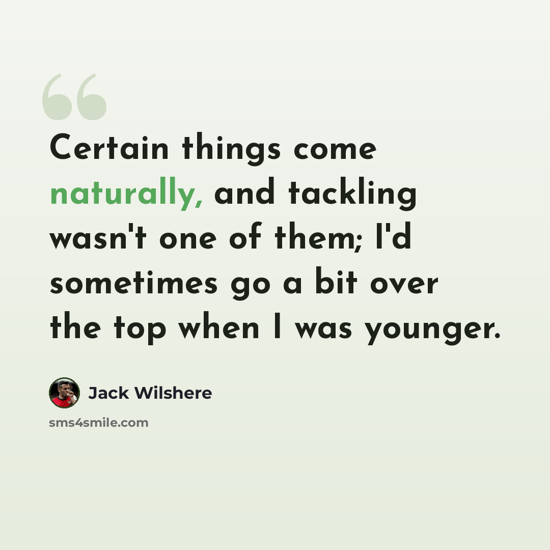 “Certain things come naturally, and tackling wasn't one of them; I'd sometimes go a bit over the top when I was younger.” quote by Jack Wilshere