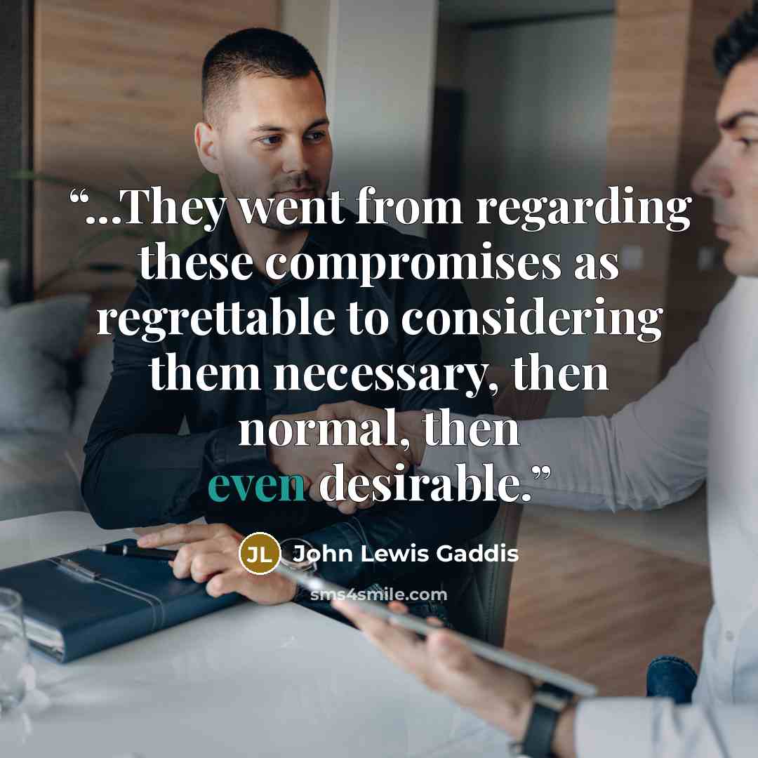 “...They went from regarding these compromises as regrettable to considering them necessary, then normal, then even desirable.” quote by John Lewis Gaddis