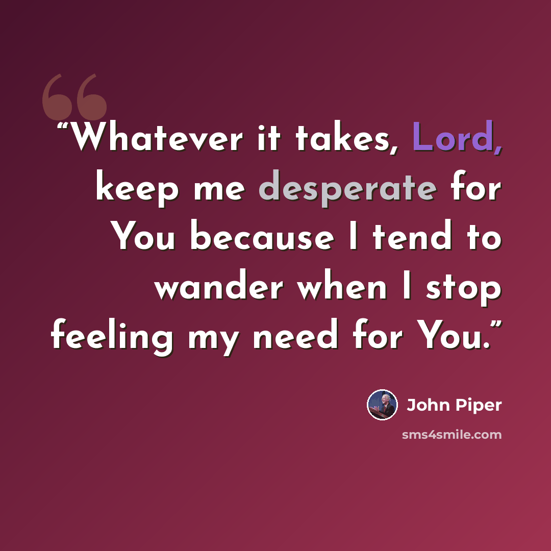 “Whatever it takes, Lord, keep me desperate for You because I tend to wander when I stop feeling my need for You.” quote by John Piper