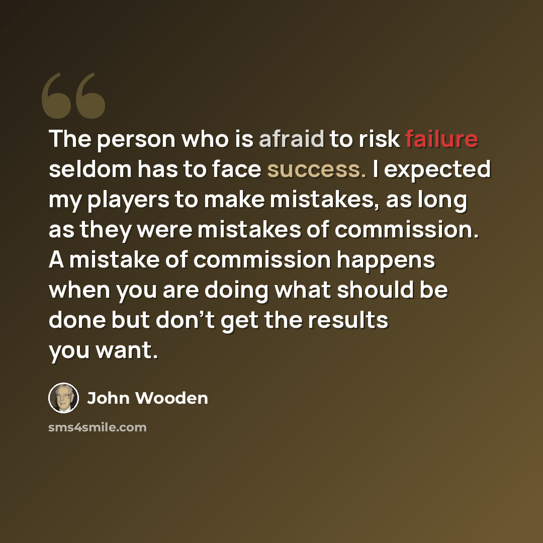 “The person who is afraid to risk failure seldom has to face success. I expected my players to make mistakes, as long as they were mistakes of commission. A mistake of commission happens when you are doing what should be done but don't get the results you want.” quote by John Wooden
