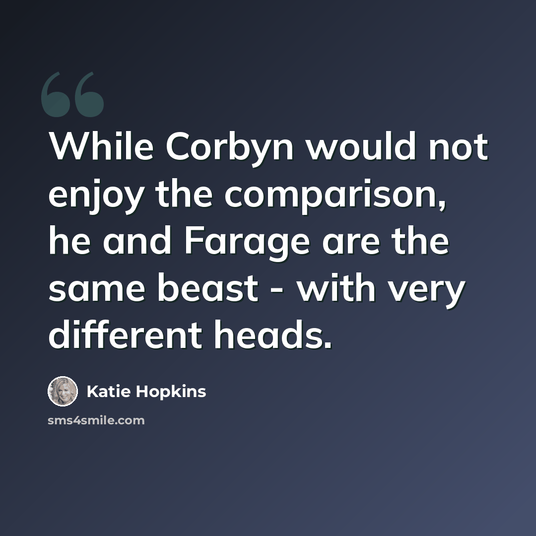 “While Corbyn would not enjoy the comparison, he and Farage are the same beast - with very different heads.” quote by Katie Hopkins