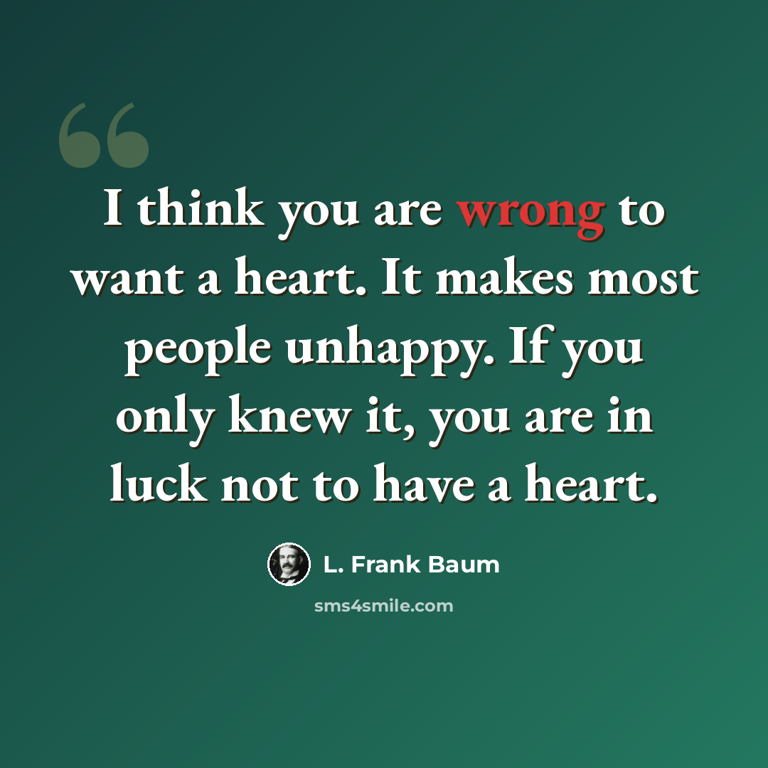“I think you are wrong to want a heart. It makes most people unhappy. If you only knew it, you are in luck not to have a heart.” quote by L. Frank Baum