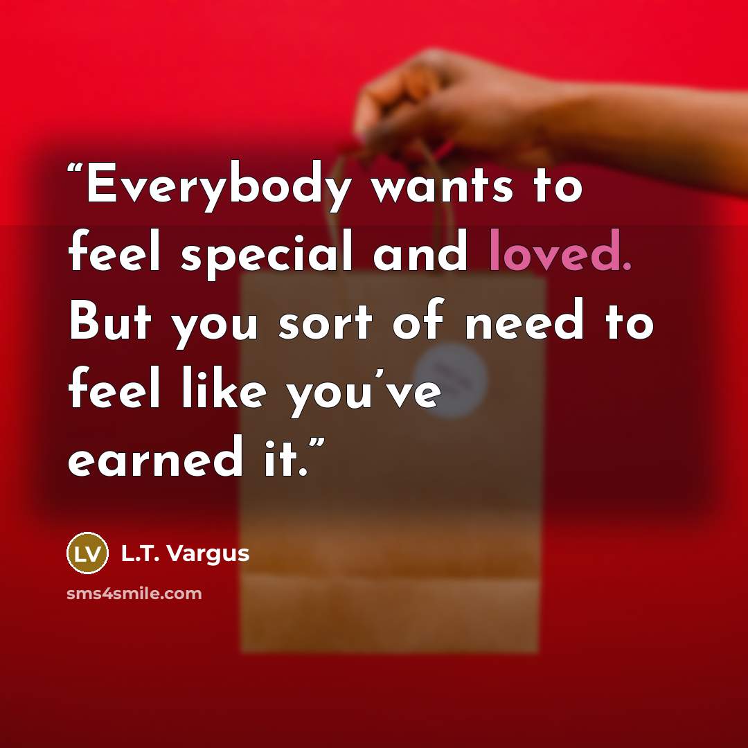 “Everybody wants to feel special and loved. But you sort of need to feel like you’ve earned it.” quote by L.T. Vargus