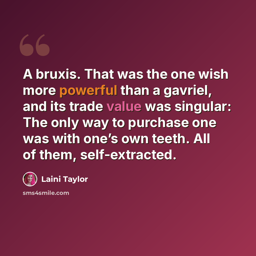 “A bruxis. That was the one wish more powerful than a gavriel, and its trade value was singular: The only way to purchase one was with one’s own teeth. All of them, self-extracted.” quote by Laini Taylor