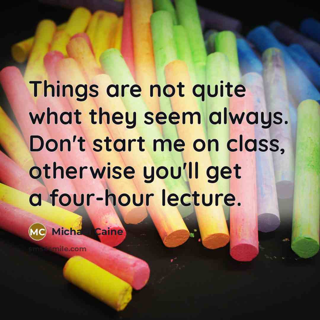 “Things are not quite what they seem always. Don't start me on class, otherwise you'll get a four-hour lecture.” quote by Michael Caine