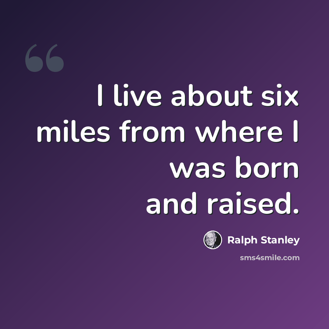“I live about six miles from where I was born and raised.” quote by Ralph Stanley