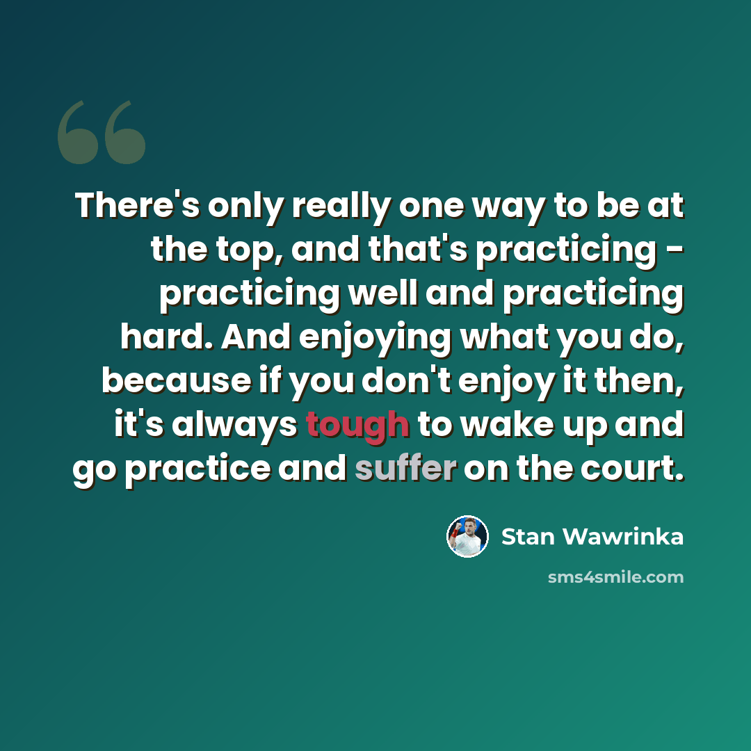 “There's only really one way to be at the top, and that's practicing - practicing well and practicing hard. And enjoying what you do, because if you don't enjoy it then, it's always tough to wake up and go practice and suffer on the court.” quote by Stan Wawrinka