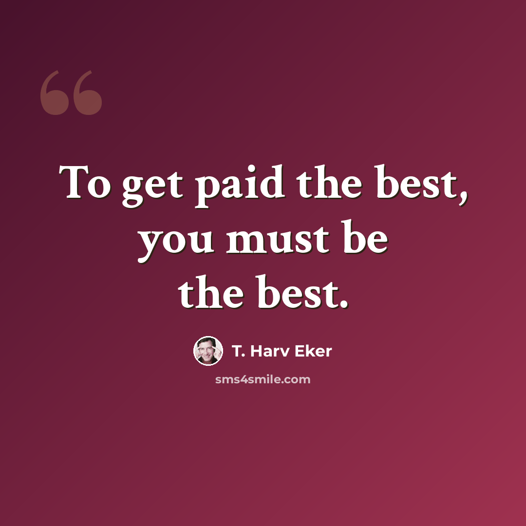 “To get paid the best, you must be the best.” quote by T. Harv Eker
