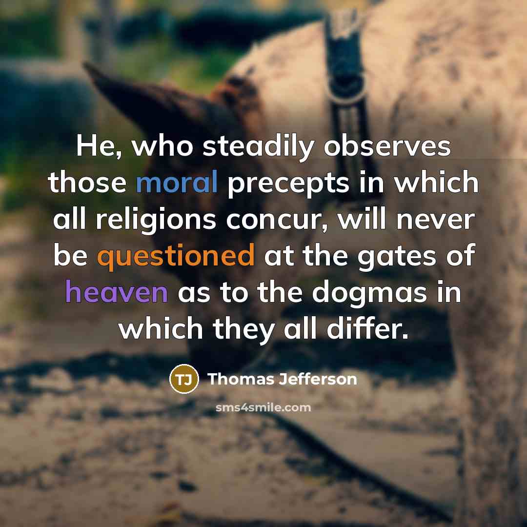 “He, who steadily observes those moral precepts in which all religions concur, will never be questioned at the gates of heaven as to the dogmas in which they all differ.” quote by Thomas Jefferson