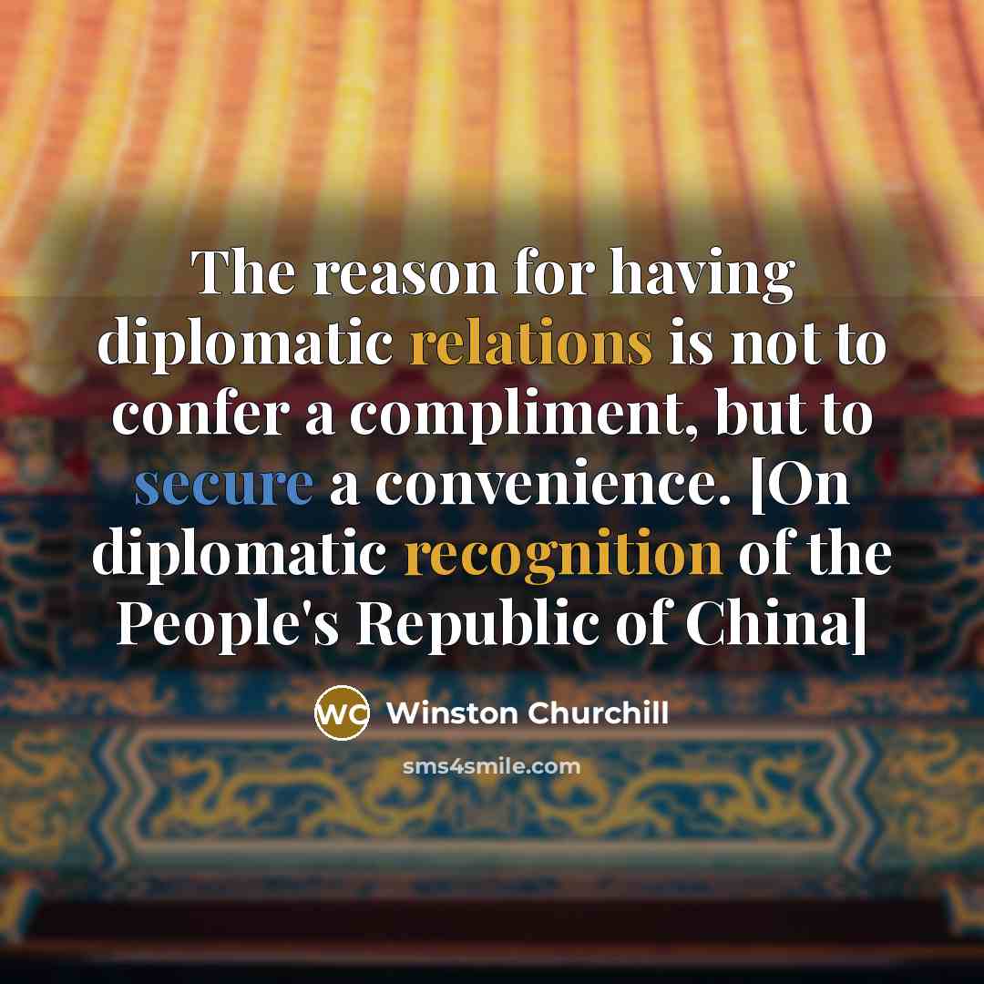 “The reason for having diplomatic relations is not to confer a compliment, but to secure a convenience. [On diplomatic recognition of the People's Republic of China]” quote by Winston Churchill