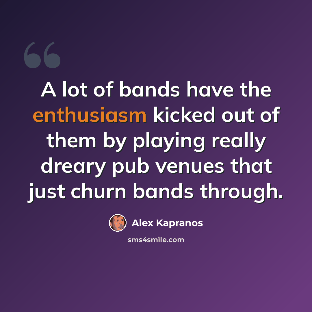 “A lot of bands have the enthusiasm kicked out of them by playing really dreary pub venues that just churn bands through.” quote by Alex Kapranos