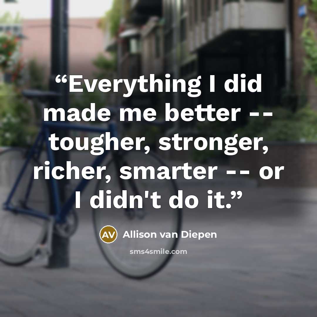 “Everything I did made me better -- tougher, stronger, richer, smarter -- or I didn't do it.” quote by Allison van Diepen