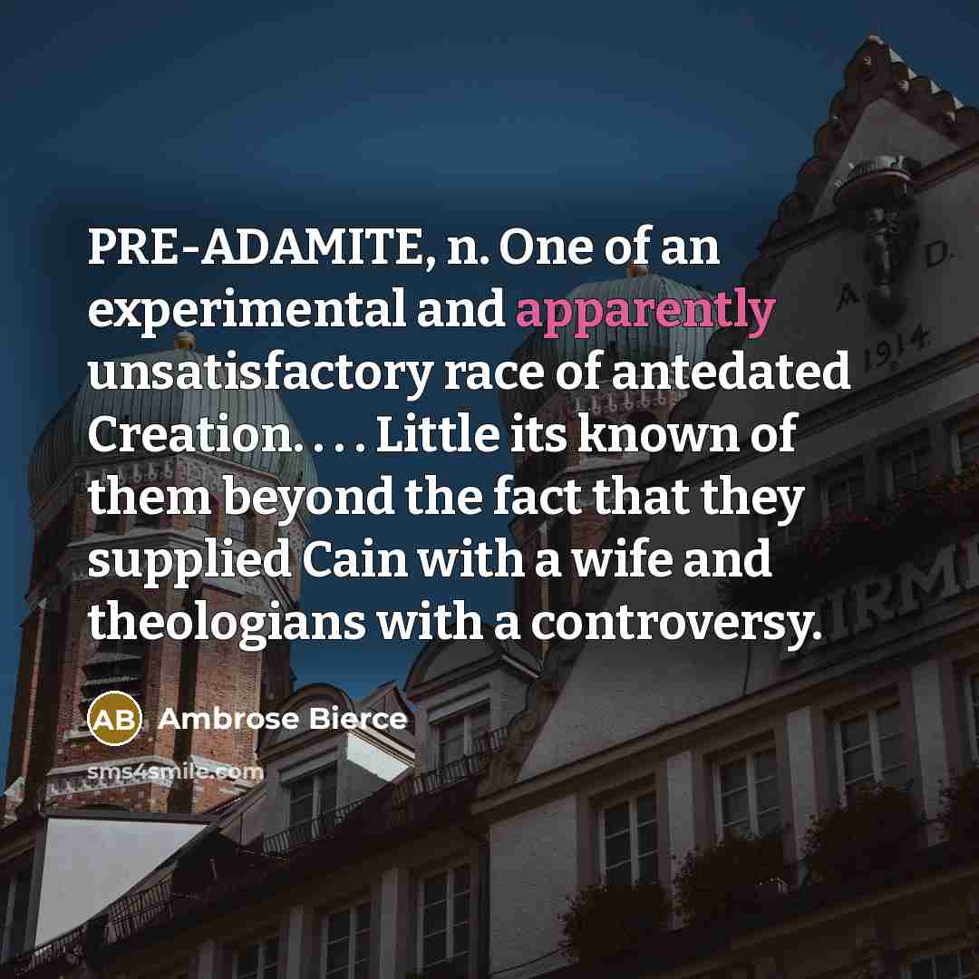“PRE-ADAMITE, n. One of an experimental and apparently unsatisfactory race of antedated Creation. . . . Little its known of them beyond the fact that they supplied Cain with a wife and theologians with a controversy.” quote by Ambrose Bierce