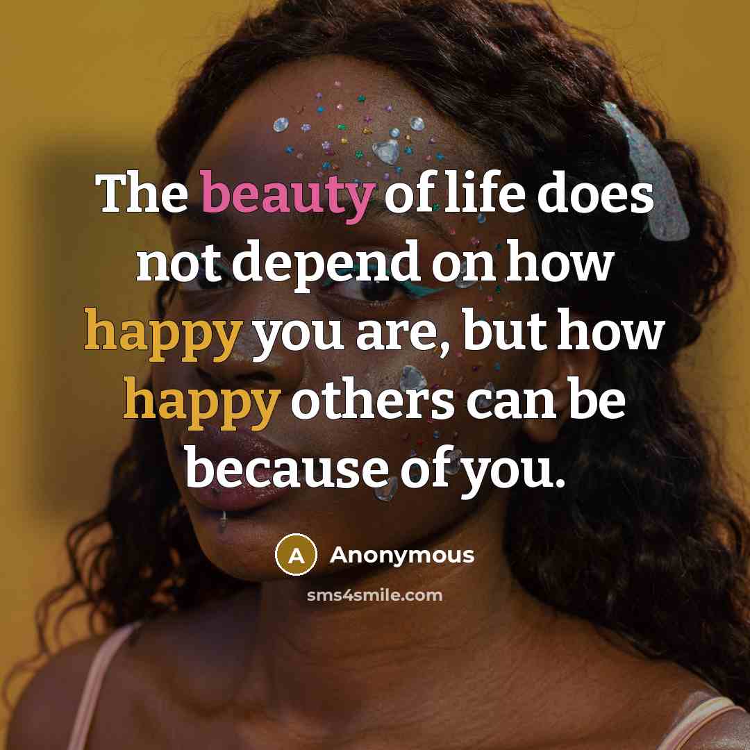 “The beauty of life does not depend on how happy you are, but how happy others can be because of you.” quote by Anonymous