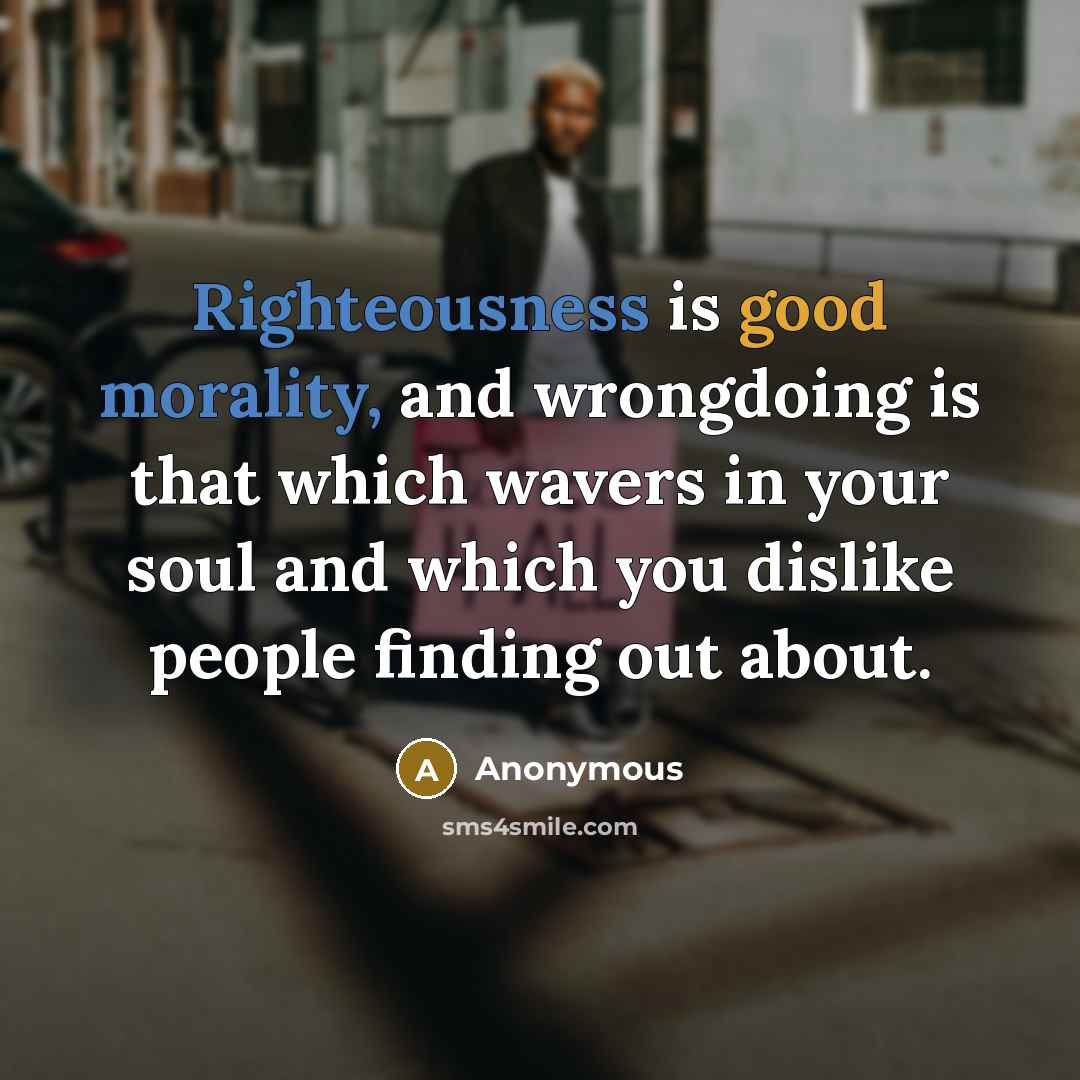 “Righteousness is good morality, and wrongdoing is that which wavers in your soul and which you dislike people finding out about.” quote by Anonymous