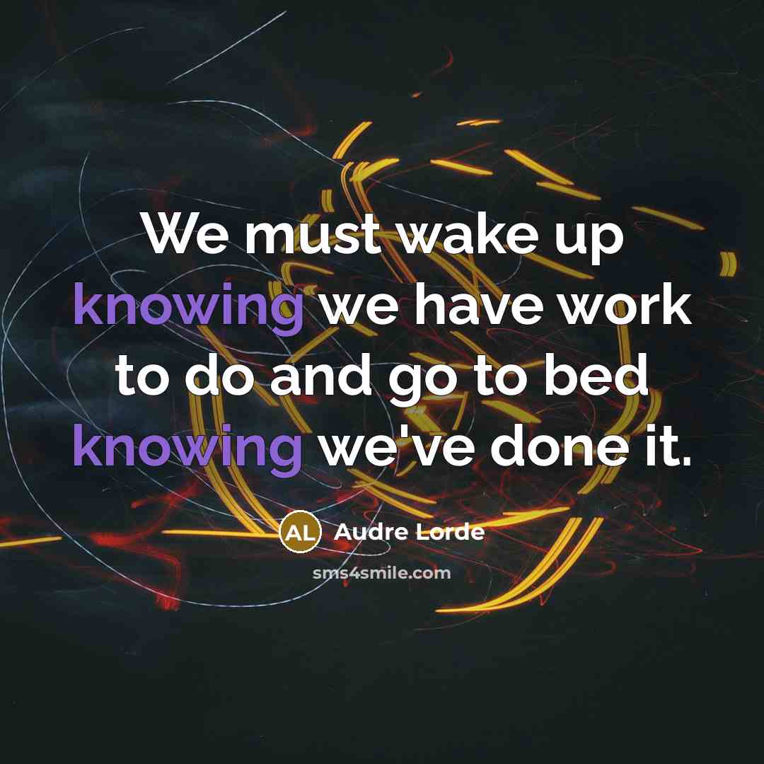 “We must wake up knowing we have work to do and go to bed knowing we've done it.” quote by Audre Lorde