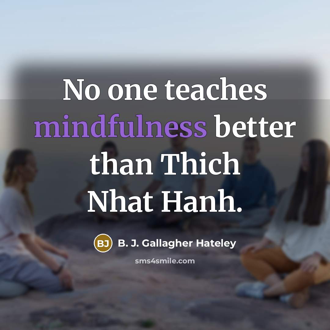 “No one teaches mindfulness better than Thich Nhat Hanh.” quote by B. J. Gallagher Hateley