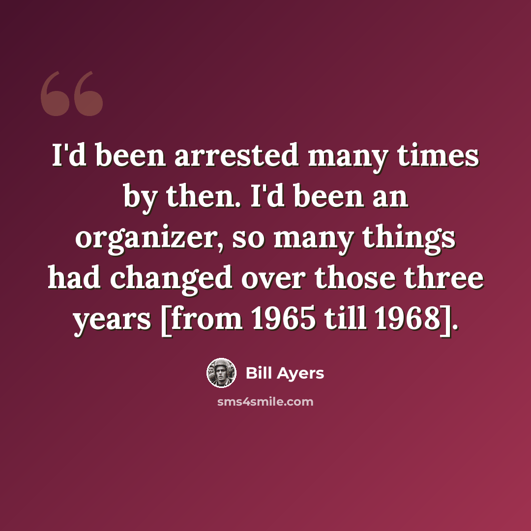 “I'd been arrested many times by then. I'd been an organizer, so many things had changed over those three years [from 1965 till 1968].” quote by Bill Ayers