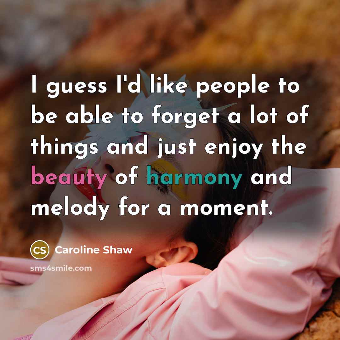 “I guess I'd like people to be able to forget a lot of things and just enjoy the beauty of harmony and melody for a moment.” quote by Caroline Shaw