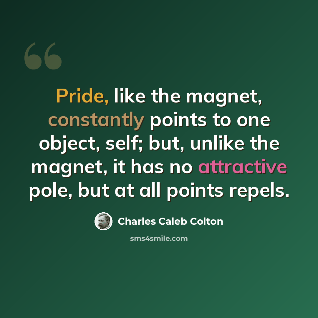 “Pride, like the magnet, constantly points to one object, self; but, unlike the magnet, it has no attractive pole, but at all points repels.” quote by Charles Caleb Colton